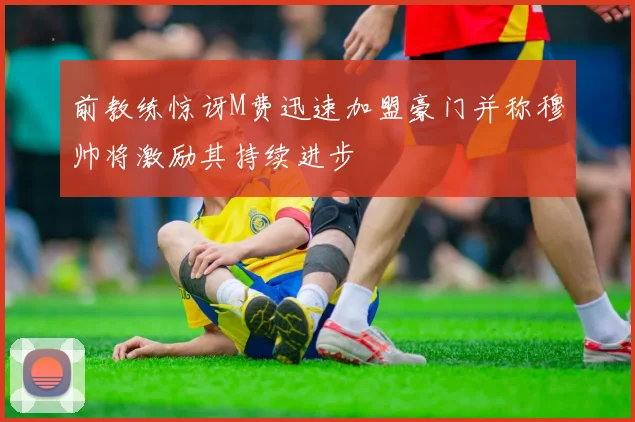 前教练惊讶M费迅速加盟豪门并称穆帅将激励其持续进步