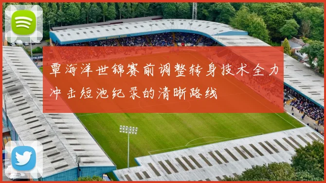 覃海洋世锦赛前调整转身技术全力冲击短池纪录的清晰路线