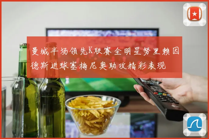 曼城半场领先K联赛全明星努里赖因德斯进球塞梅尼奥助攻精彩表现