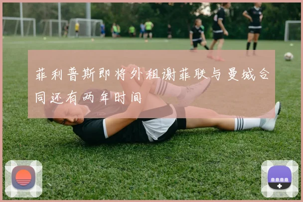 菲利普斯即将外租谢菲联与曼城合同还有两年时间