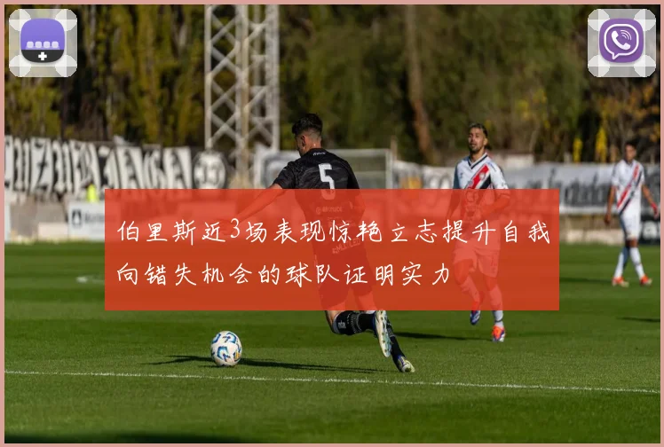 伯里斯近3场表现惊艳立志提升自我向错失机会的球队证明实力