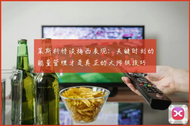 莱斯科特谈梅西表现：关键时刻的能量管理才是真正的大师级技巧