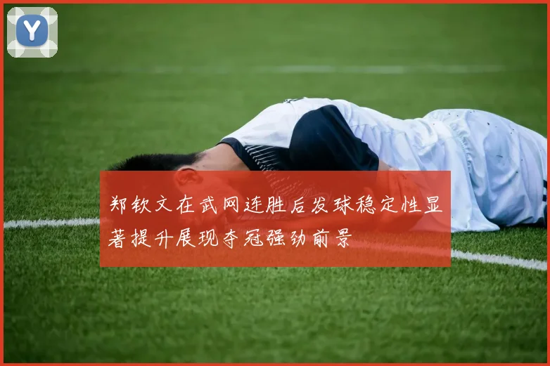 郑钦文在武网连胜后发球稳定性显著提升展现夺冠强劲前景