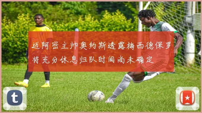 迈阿密主帅奥约斯透露梅西德保罗将充分休息归队时间尚未确定