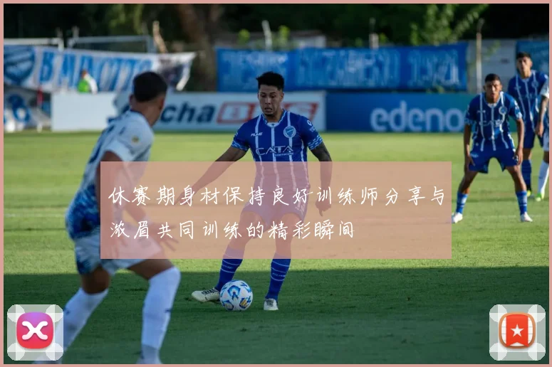 休赛期身材保持良好训练师分享与浓眉共同训练的精彩瞬间