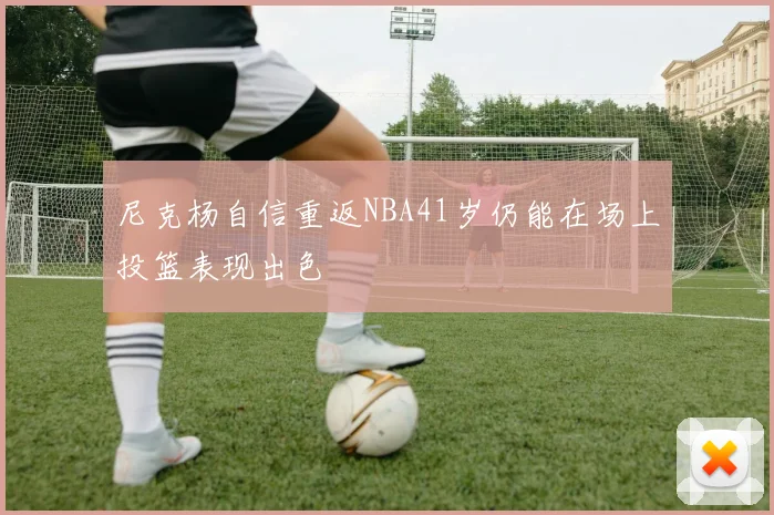 尼克杨自信重返NBA41岁仍能在场上投篮表现出色